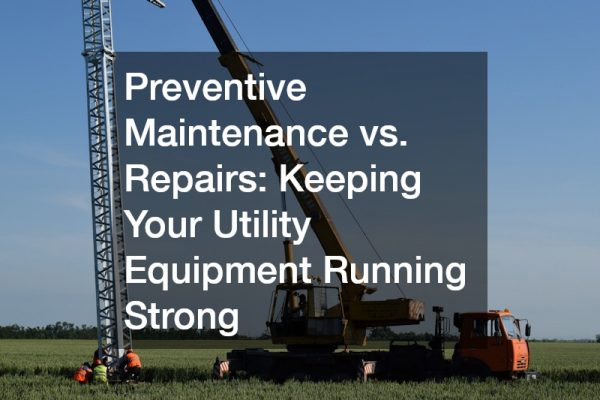 Preventive Maintenance vs. Repairs  Keeping Your Utility Equipment Running Strong